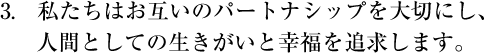 私たちはお互いのパートナーシップを大切にし、人間としての生きがいと幸福を追求します。